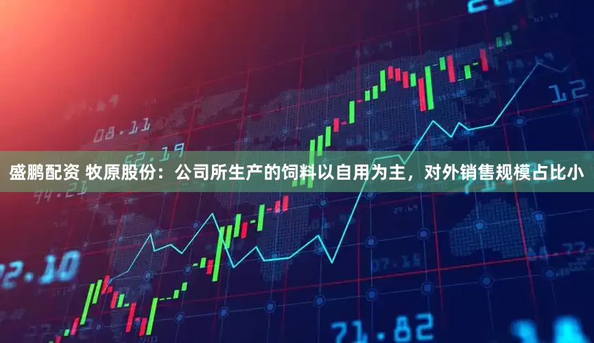 盛鹏配资 牧原股份：公司所生产的饲料以自用为主，对外销售规模占比小
