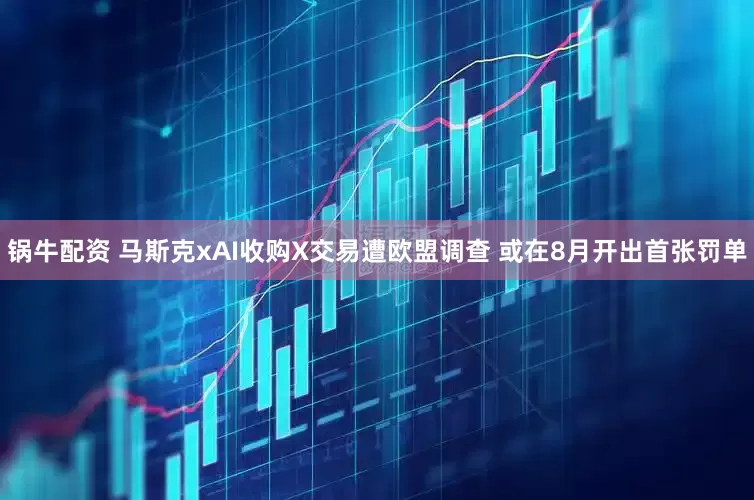 锅牛配资 马斯克xAI收购X交易遭欧盟调查 或在8月开出首张罚单