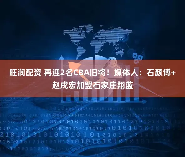 旺润配资 再迎2名CBA旧将！媒体人：石颜博+赵戌宏加盟石家庄翔蓝