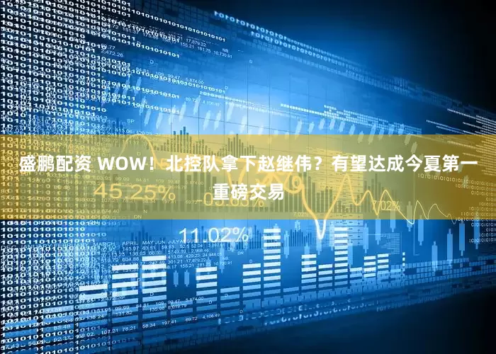 盛鹏配资 WOW！北控队拿下赵继伟？有望达成今夏第一重磅交易