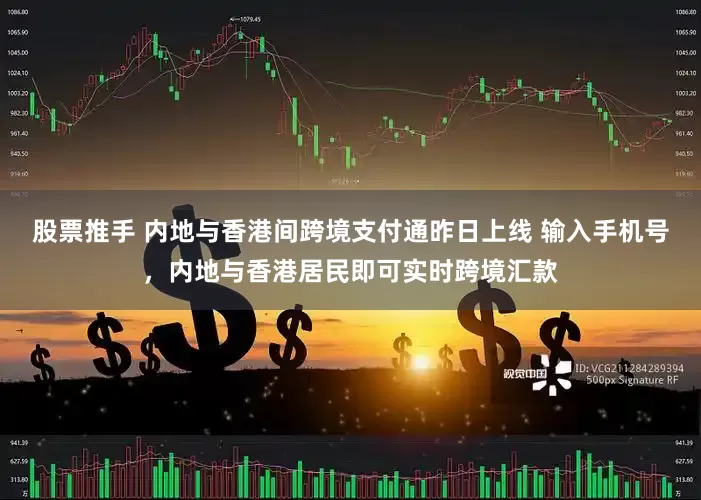 股票推手 内地与香港间跨境支付通昨日上线 输入手机号，内地与香港居民即可实时跨境汇款