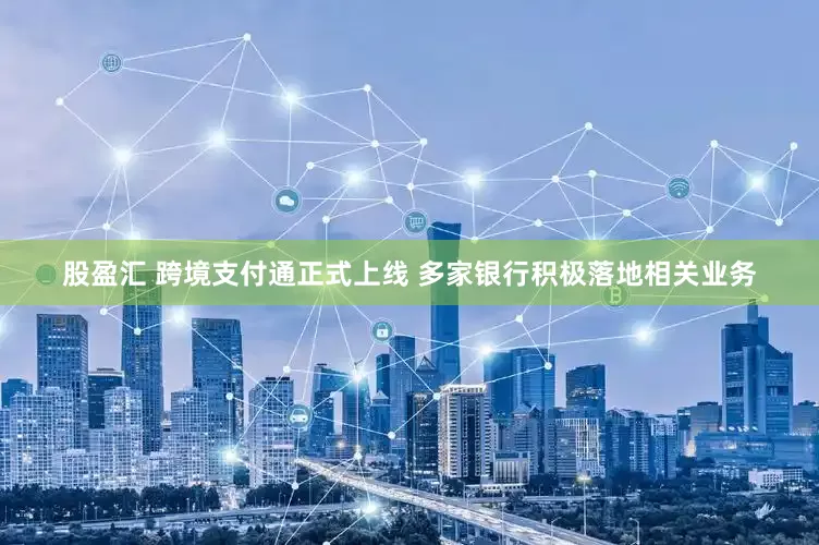 股盈汇 跨境支付通正式上线 多家银行积极落地相关业务