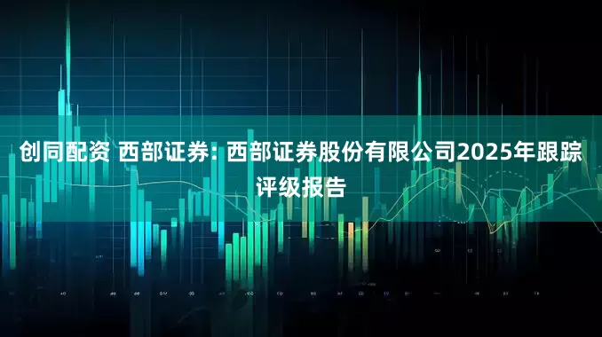 创同配资 西部证券: 西部证券股份有限公司2025年跟踪评级报告