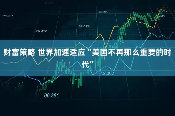 财富策略 世界加速适应“美国不再那么重要的时代”