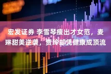 宏发证券 李雪琴瘦出才女范，麦琳甜美逆袭，贾玲却凭健康成顶流