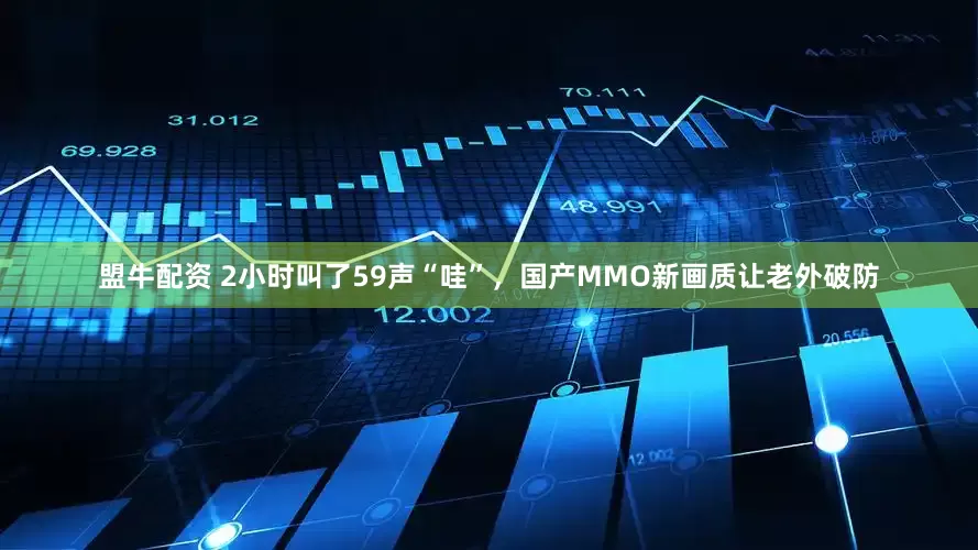盟牛配资 2小时叫了59声“哇”，国产MMO新画质让老外破防