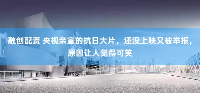 融创配资 央视亲宣的抗日大片，还没上映又被举报，原因让人觉得可笑
