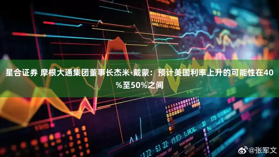 星合证券 摩根大通集团董事长杰米·戴蒙：预计美国利率上升的可能性在40%至50%之间