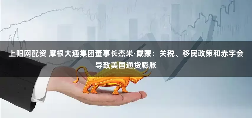 上阳网配资 摩根大通集团董事长杰米·戴蒙：关税、移民政策和赤字会导致美国通货膨胀