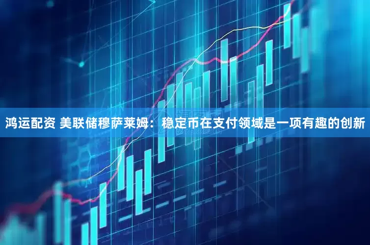 鸿运配资 美联储穆萨莱姆：稳定币在支付领域是一项有趣的创新