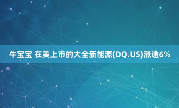 牛宝宝 在美上市的大全新能源(DQ.US)涨逾6%