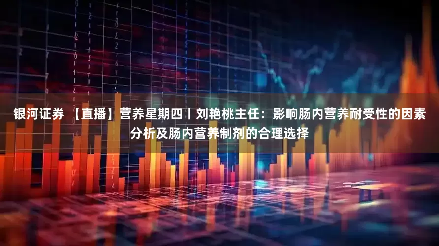 银河证券 【直播】营养星期四丨刘艳桃主任：影响肠内营养耐受性的因素分析及肠内营养制剂的合理选择