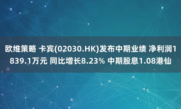 欧维策略 卡宾(02030.HK)发布中期业绩 净利润1839.1万元 同比增长8.23% 中期股息1.08港仙