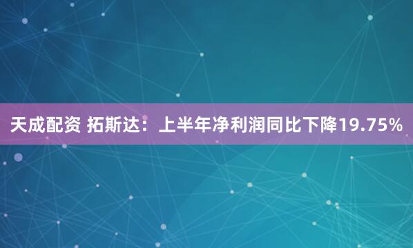 天成配资 拓斯达：上半年净利润同比下降19.75%