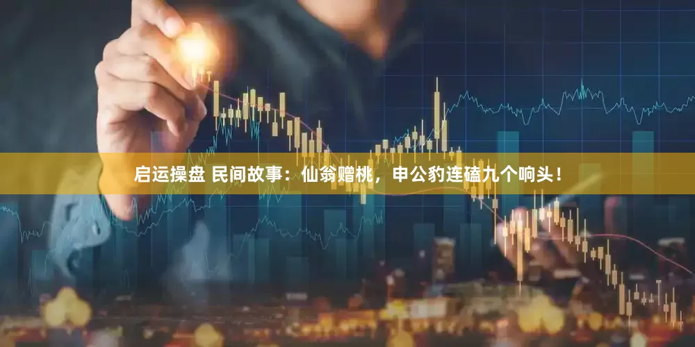 启运操盘 民间故事：仙翁赠桃，申公豹连磕九个响头！