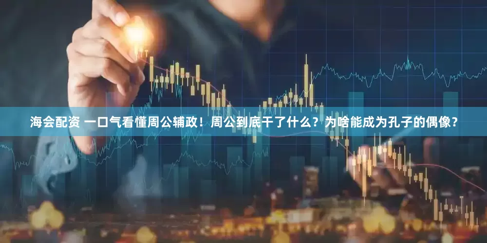 海会配资 一口气看懂周公辅政！周公到底干了什么？为啥能成为孔子的偶像？