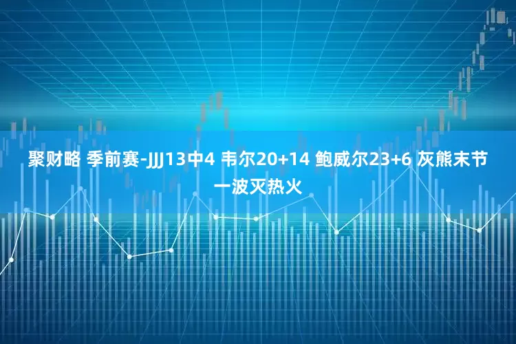 聚财略 季前赛-JJJ13中4 韦尔20+14 鲍威尔23+6 灰熊末节一波灭热火
