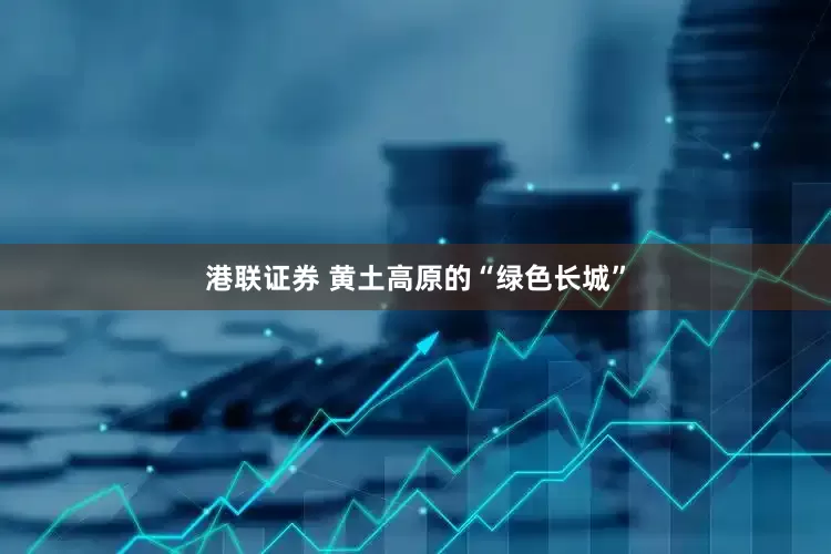 港联证券 黄土高原的“绿色长城”