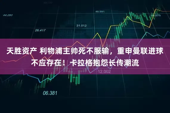 天胜资产 利物浦主帅死不服输，重申曼联进球不应存在！卡拉格抱怨长传潮流