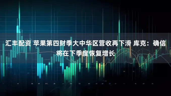 汇丰配资 苹果第四财季大中华区营收再下滑 库克：确信将在下季度恢复增长