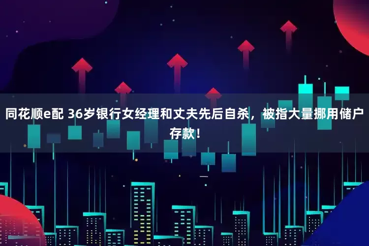 同花顺e配 36岁银行女经理和丈夫先后自杀，被指大量挪用储户存款！