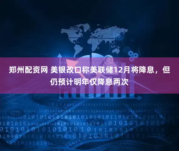 郑州配资网 美银改口称美联储12月将降息，但仍预计明年仅降息两次
