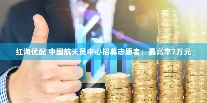 红海优配 中国航天员中心招募志愿者：最高拿7万元