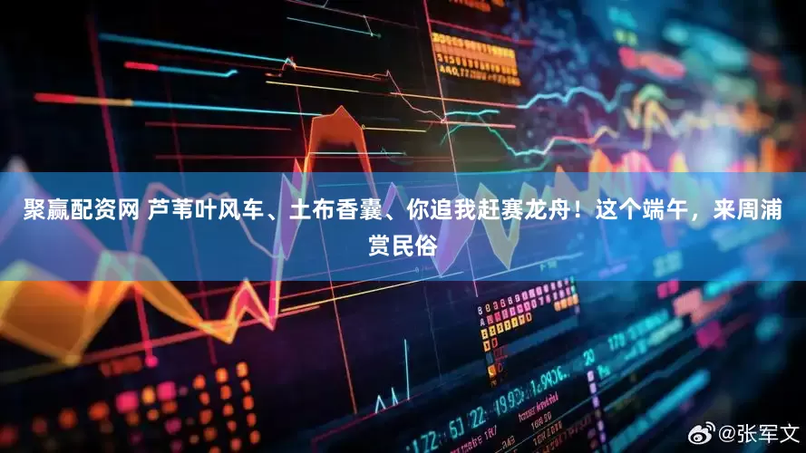 聚赢配资网 芦苇叶风车、土布香囊、你追我赶赛龙舟！这个端午，来周浦赏民俗