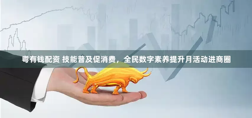 粤有钱配资 技能普及促消费，全民数字素养提升月活动进商圈