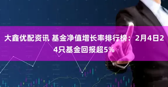 大鑫优配资讯 基金净值增长率排行榜：2月4日24只基金回报超5%